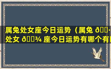 属兔处女座今日运势（属兔 🕷 处女 🌾 座今日运势有哪个有旺兔）